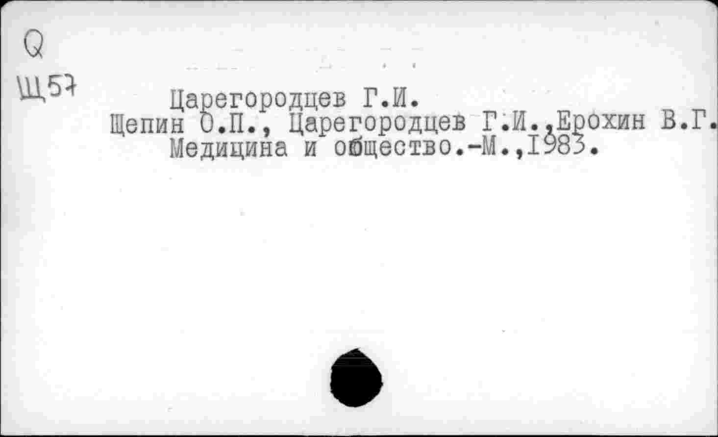 ﻿Царегородцев Г.И.
Щепин О.П., Царегородцев Г.И..Ерохин В.Г Медицина и общество.-М.,1983.